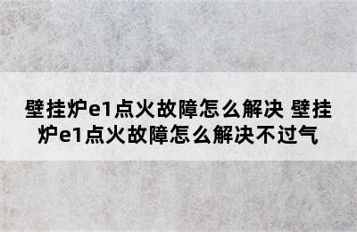 壁挂炉e1点火故障怎么解决 壁挂炉e1点火故障怎么解决不过气